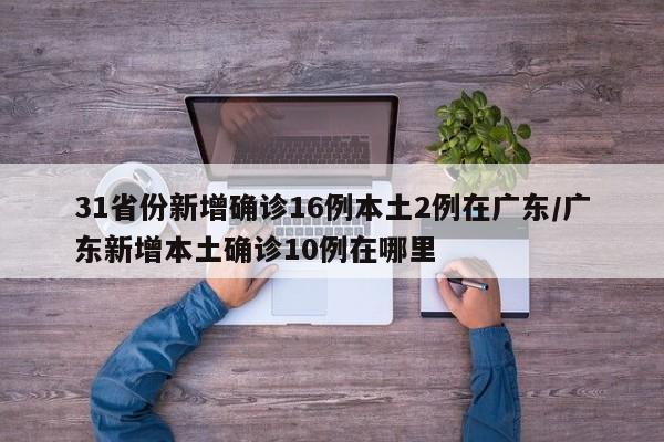 31省份新增确诊16例本土2例在广东/广东新增本土确诊10例在哪里