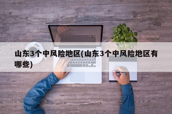 山东3个中风险地区(山东3个中风险地区有哪些)
