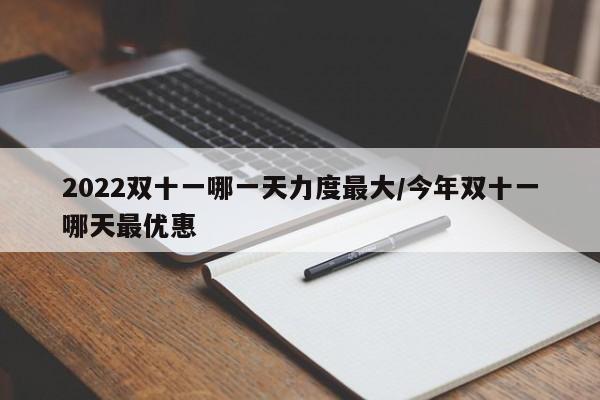 2022双十一哪一天力度最大/今年双十一哪天最优惠