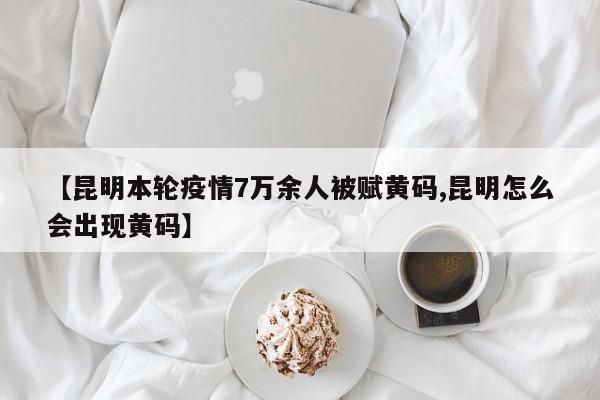 【昆明本轮疫情7万余人被赋黄码,昆明怎么会出现黄码】