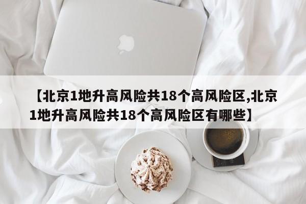 【北京1地升高风险共18个高风险区,北京1地升高风险共18个高风险区有哪些】