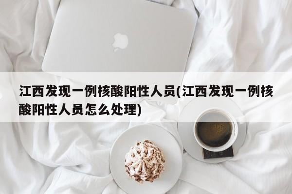 江西发现一例核酸阳性人员(江西发现一例核酸阳性人员怎么处理)