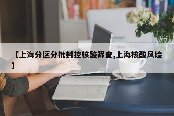 【上海分区分批封控核酸筛查,上海核酸风险】