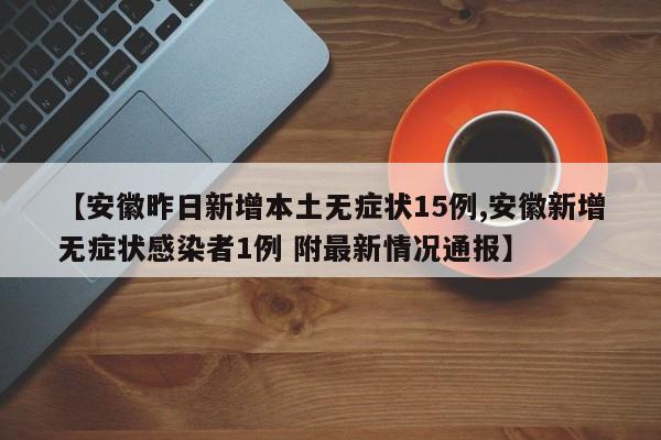 【安徽昨日新增本土无症状15例,安徽新增无症状感染者1例 附最新情况通报】