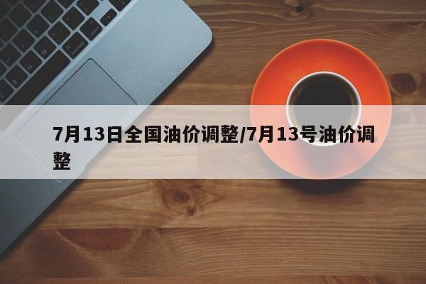 7月13日全国油价调整/7月13号油价调整