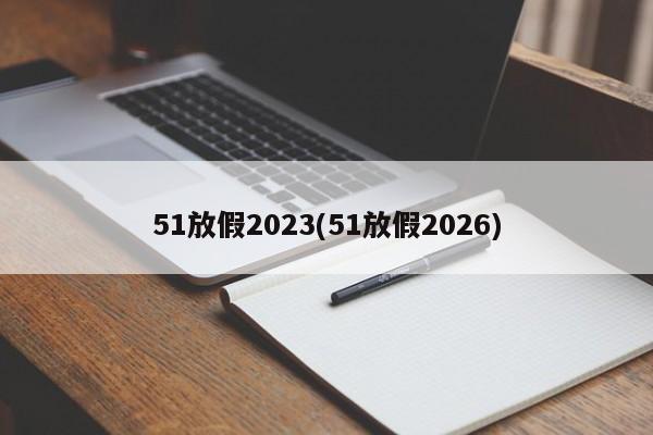 51放假2023(51放假2026)
