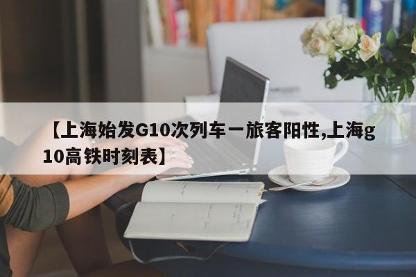【上海始发G10次列车一旅客阳性,上海g10高铁时刻表】