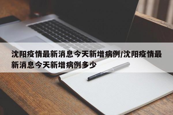 沈阳疫情最新消息今天新增病例/沈阳疫情最新消息今天新增病例多少