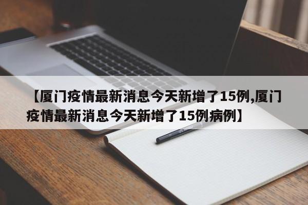 【厦门疫情最新消息今天新增了15例,厦门疫情最新消息今天新增了15例病例】