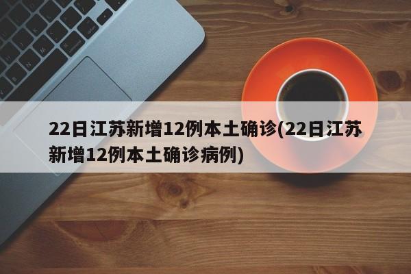 22日江苏新增12例本土确诊(22日江苏新增12例本土确诊病例)