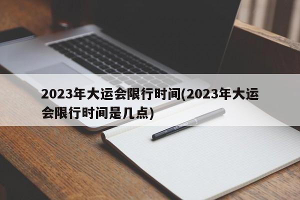 2023年大运会限行时间(2023年大运会限行时间是几点)