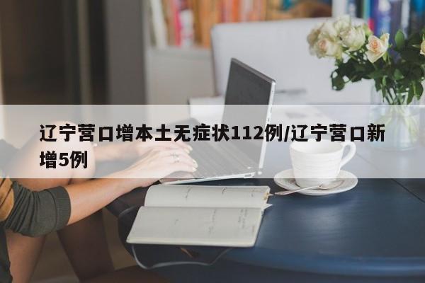 辽宁营口增本土无症状112例/辽宁营口新增5例