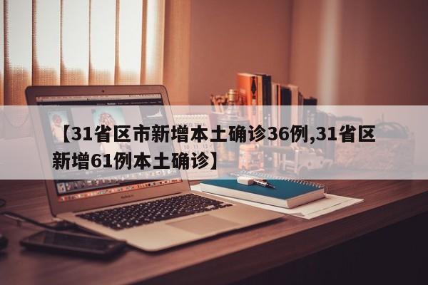 【31省区市新增本土确诊36例,31省区新增61例本土确诊】