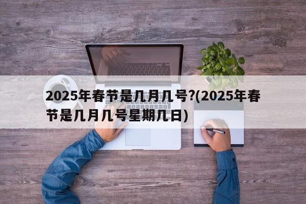 2025年春节是几月几号?(2025年春节是几月几号星期几日)