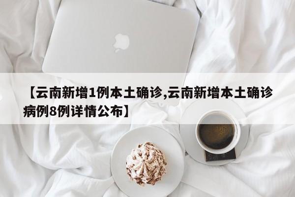【云南新增1例本土确诊,云南新增本土确诊病例8例详情公布】