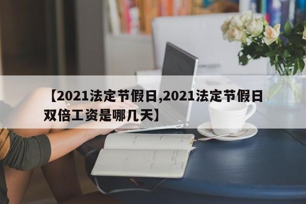 【2021法定节假日,2021法定节假日双倍工资是哪几天】