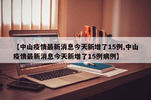 【中山疫情最新消息今天新增了15例,中山疫情最新消息今天新增了15例病例】
