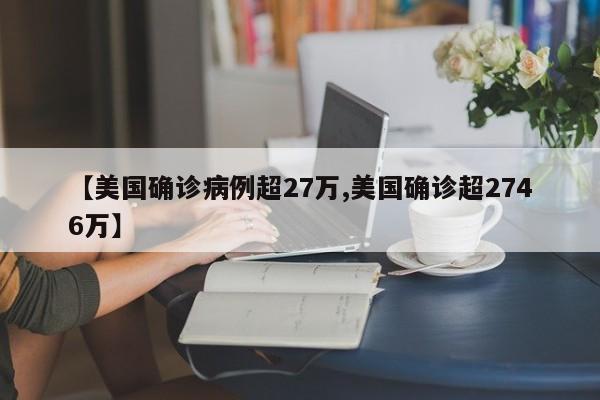 【美国确诊病例超27万,美国确诊超2746万】