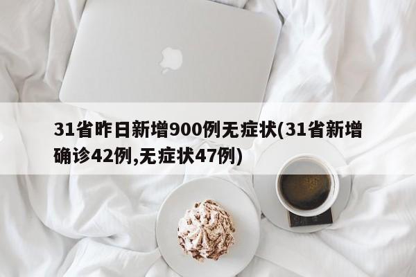31省昨日新增900例无症状(31省新增确诊42例,无症状47例)