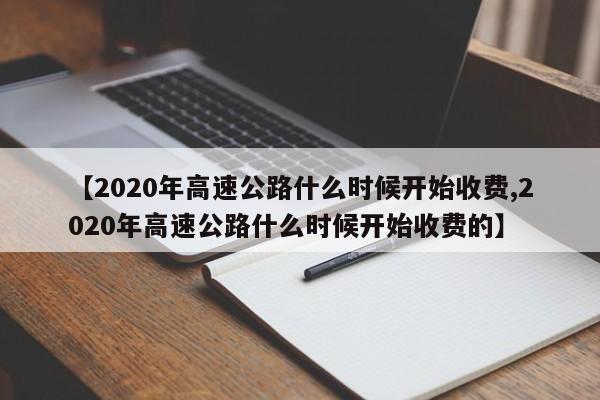 【2020年高速公路什么时候开始收费,2020年高速公路什么时候开始收费的】