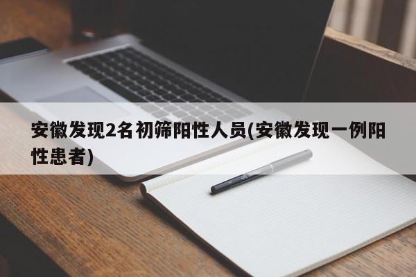 安徽发现2名初筛阳性人员(安徽发现一例阳性患者)