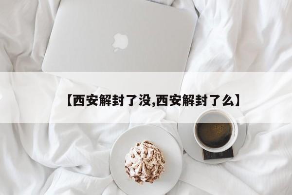 【西安解封了没,西安解封了么】