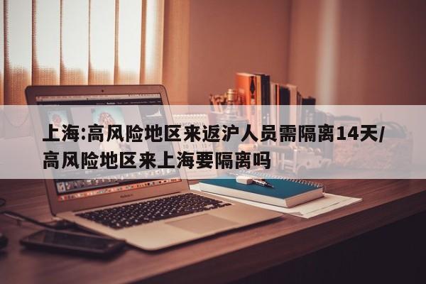 上海:高风险地区来返沪人员需隔离14天/高风险地区来上海要隔离吗