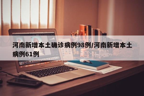 河南新增本土确诊病例98例/河南新增本土病例61例
