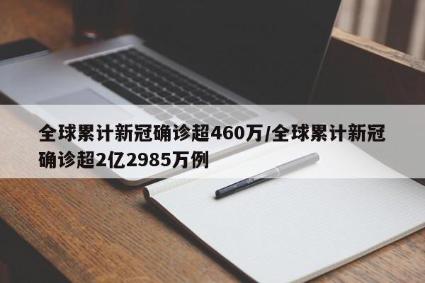 全球累计新冠确诊超460万/全球累计新冠确诊超2亿2985万例