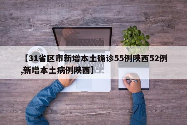 【31省区市新增本土确诊55例陕西52例,新增本土病例陕西】