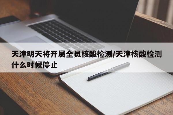 天津明天将开展全员核酸检测/天津核酸检测什么时候停止