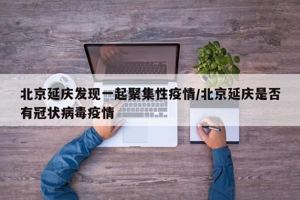 北京延庆发现一起聚集性疫情/北京延庆是否有冠状病毒疫情