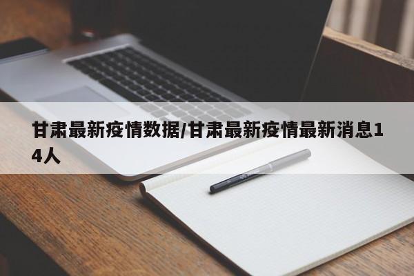 甘肃最新疫情数据/甘肃最新疫情最新消息14人