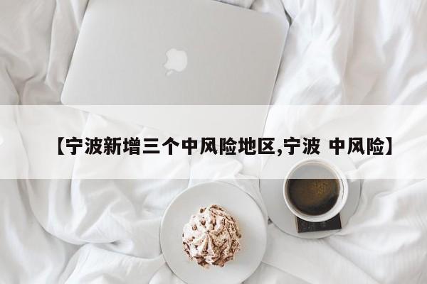 【宁波新增三个中风险地区,宁波 中风险】