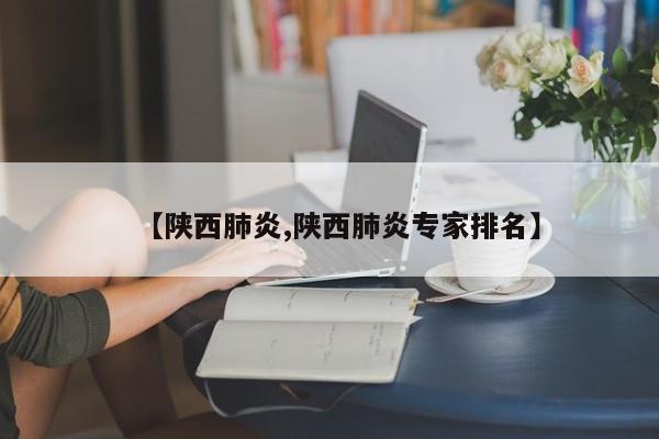 【陕西肺炎,陕西肺炎专家排名】