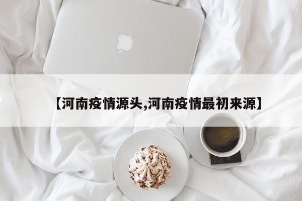 【河南疫情源头,河南疫情最初来源】