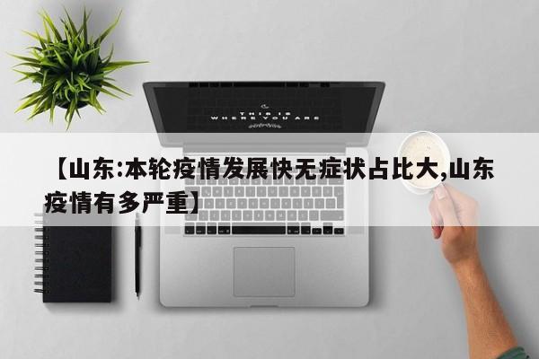 【山东:本轮疫情发展快无症状占比大,山东疫情有多严重】