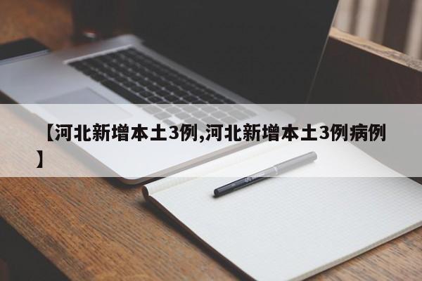 【河北新增本土3例,河北新增本土3例病例】