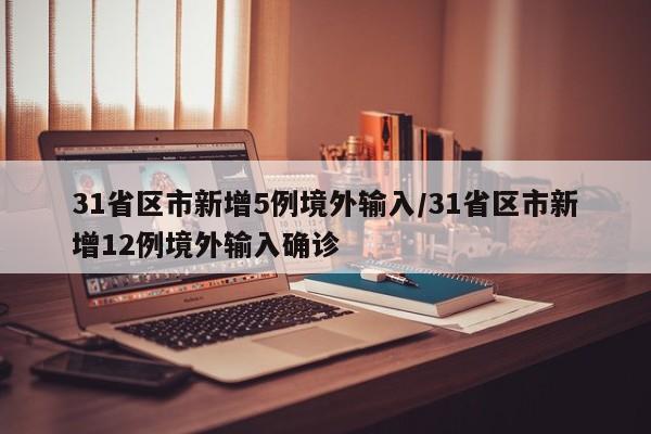 31省区市新增5例境外输入/31省区市新增12例境外输入确诊