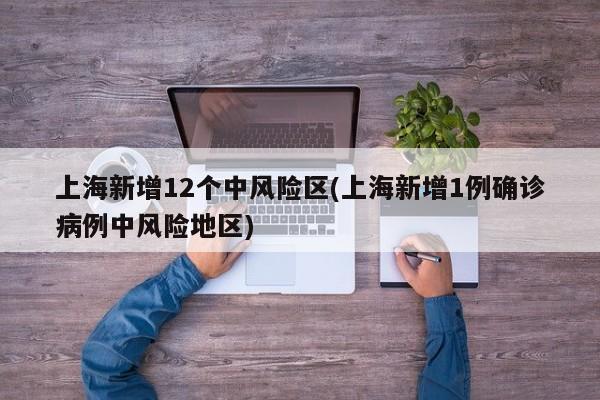 上海新增12个中风险区(上海新增1例确诊病例中风险地区)