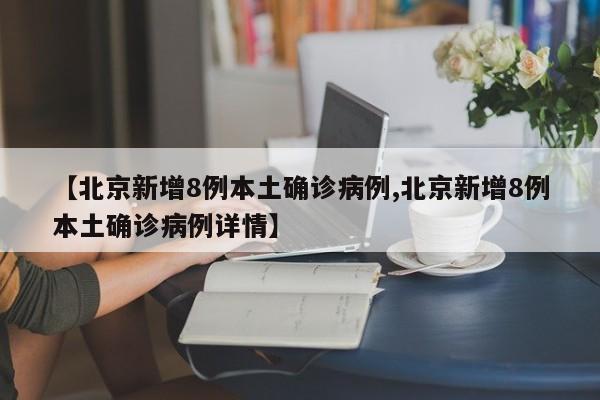 【北京新增8例本土确诊病例,北京新增8例本土确诊病例详情】