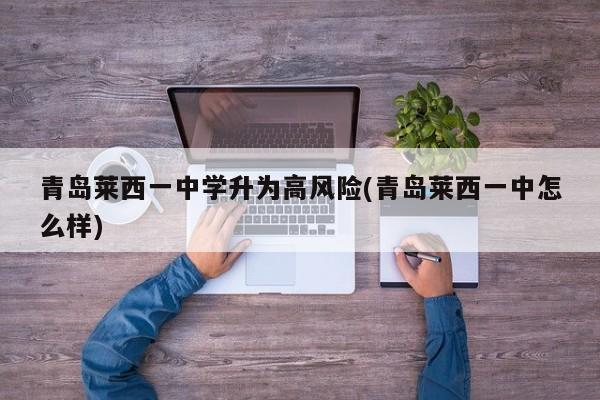 青岛莱西一中学升为高风险(青岛莱西一中怎么样)