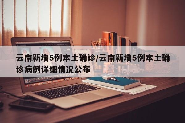 云南新增5例本土确诊/云南新增5例本土确诊病例详细情况公布
