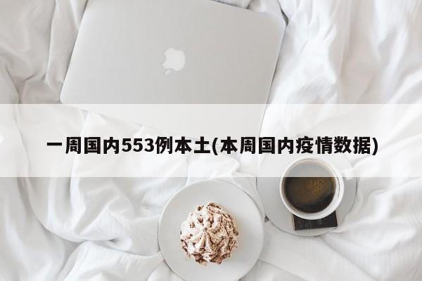 一周国内553例本土(本周国内疫情数据)