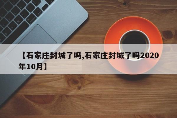 【石家庄封城了吗,石家庄封城了吗2020年10月】