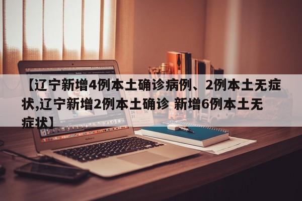【辽宁新增4例本土确诊病例、2例本土无症状,辽宁新增2例本土确诊 新增6例本土无症状】