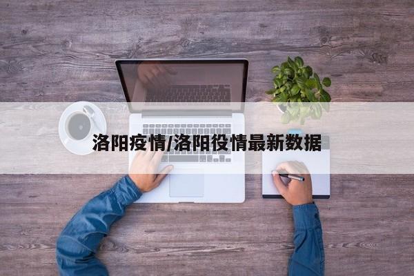 洛阳疫情/洛阳役情最新数据