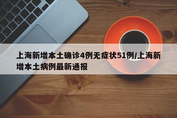 上海新增本土确诊4例无症状51例/上海新增本土病例最新通报