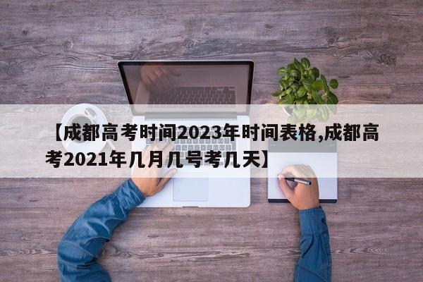 【成都高考时间2023年时间表格,成都高考2021年几月几号考几天】