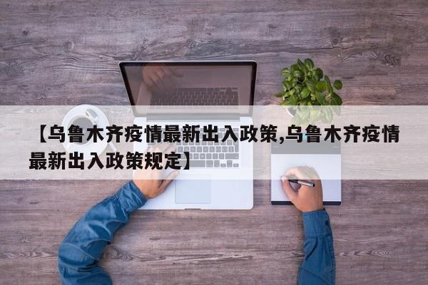 【乌鲁木齐疫情最新出入政策,乌鲁木齐疫情最新出入政策规定】